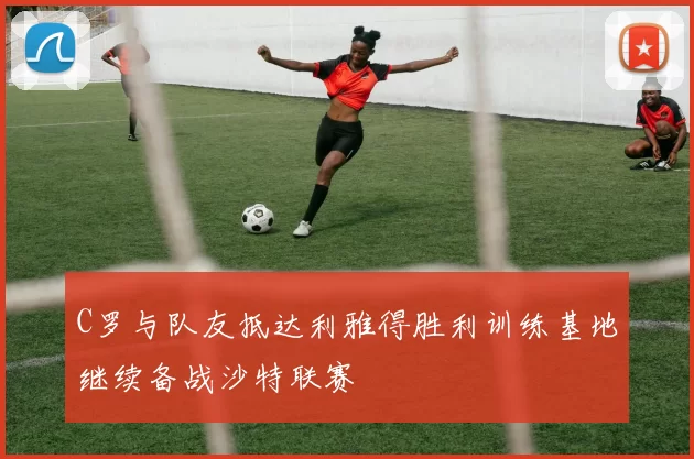 C罗与队友抵达利雅得胜利训练基地继续备战沙特联赛