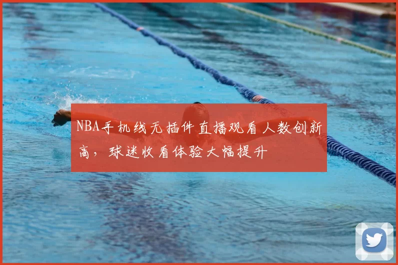 NBA手机线无插件直播观看人数创新高，球迷收看体验大幅提升