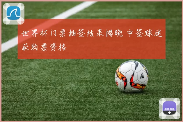 世界杯门票抽签结果揭晓 中签球迷获购票资格