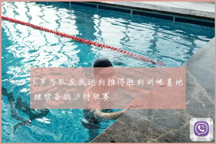 C罗与队友抵达利雅得胜利训练基地继续备战沙特联赛