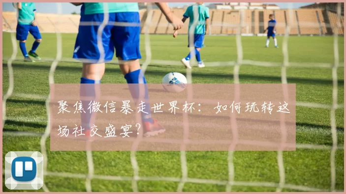 聚焦微信暴走世界杯：如何玩转这场社交盛宴？