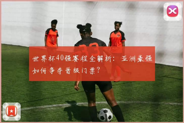 世界杯40强赛程全解析:亚洲豪强如何争夺晋级门票?