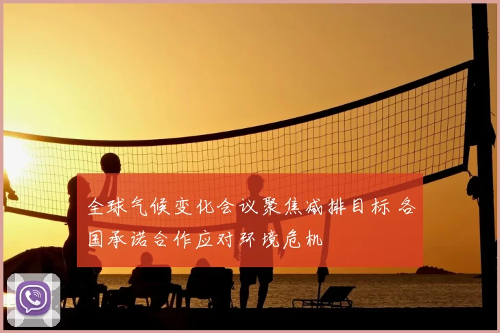 全球气候变化会议聚焦减排目标 各国承诺合作应对环境危机