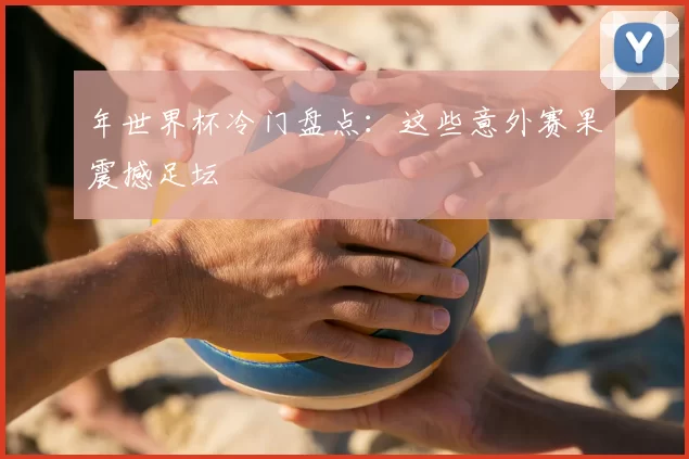 年世界杯冷门盘点：这些意外赛果震撼足坛