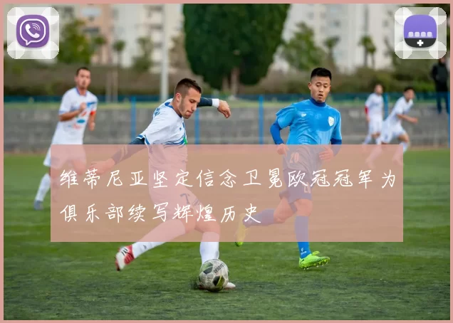 维蒂尼亚坚定信念卫冕欧冠冠军为俱乐部续写辉煌历史
