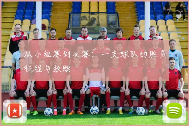 从小组赛到决赛：一支球队的胜负征程与救赎