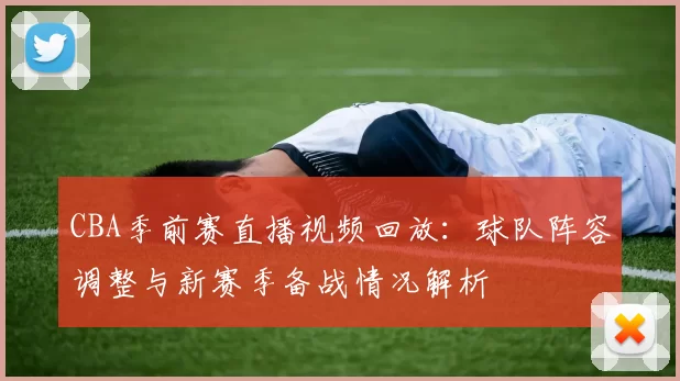 CBA季前赛直播视频回放：球队阵容调整与新赛季备战情况解析