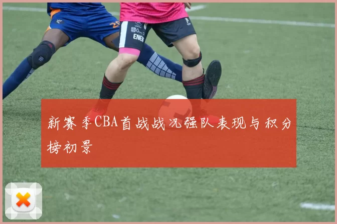 新赛季CBA首战战况强队表现与积分榜初景