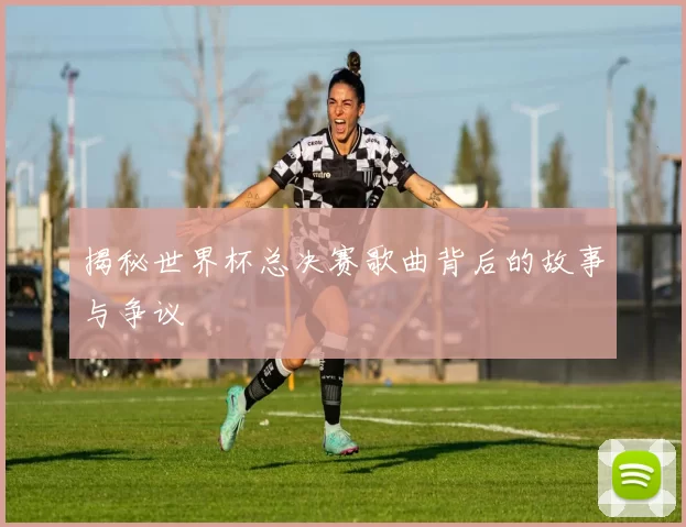 揭秘世界杯总决赛歌曲背后的故事与争议