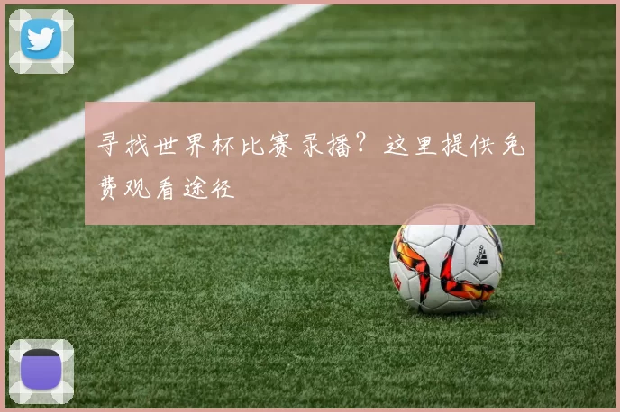 寻找世界杯比赛录播？这里提供免费观看途径