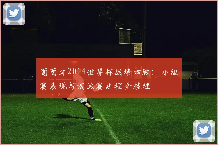葡萄牙2014世界杯战绩回顾：小组赛表现与淘汰赛进程全梳理