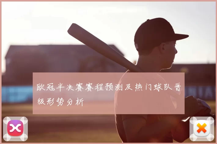 欧冠半决赛赛程预测及热门球队晋级形势分析