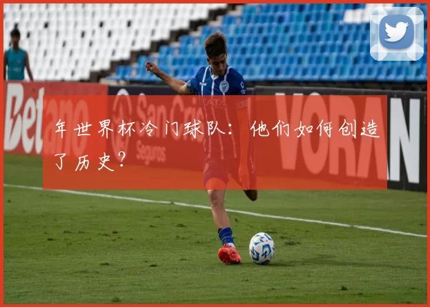 年世界杯冷门球队：他们如何创造了历史？