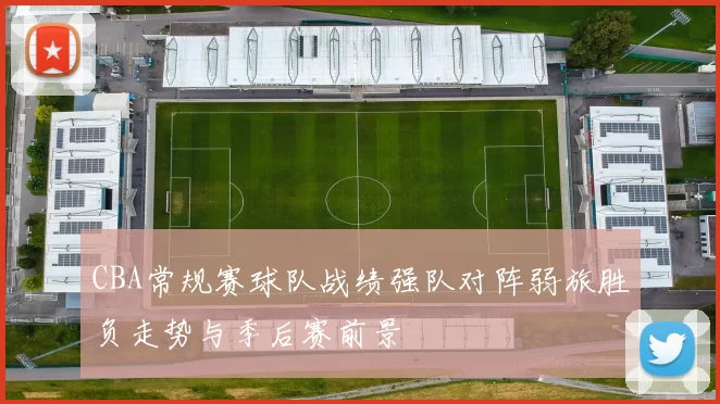 CBA常规赛球队战绩强队对阵弱旅胜负走势与季后赛前景