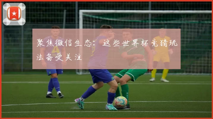 聚焦微信生态：这些世界杯竞猜玩法备受关注