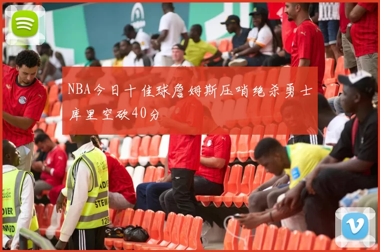 NBA今日十佳球詹姆斯压哨绝杀勇士库里空砍40分