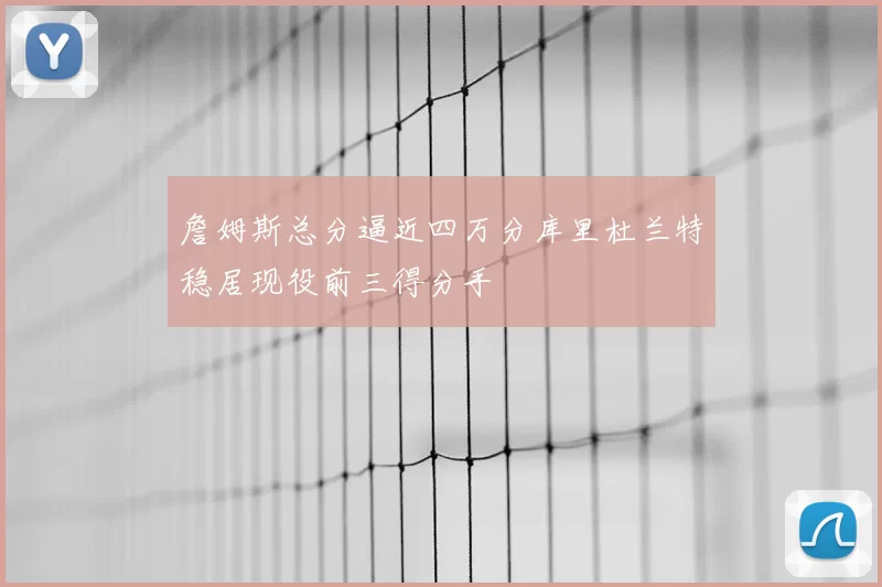 詹姆斯总分逼近四万分库里杜兰特稳居现役前三得分手