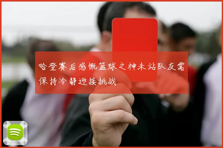 哈登赛后感慨篮球之神未站队友需保持冷静迎接挑战