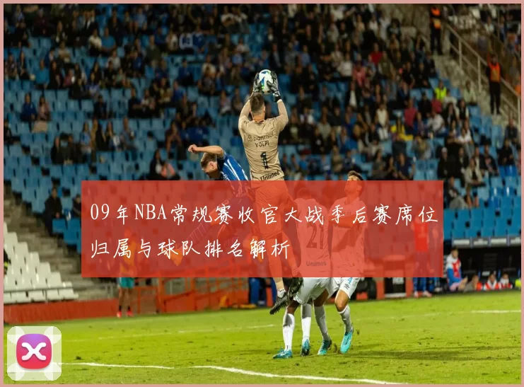 09年NBA常规赛收官大战季后赛席位归属与球队排名解析