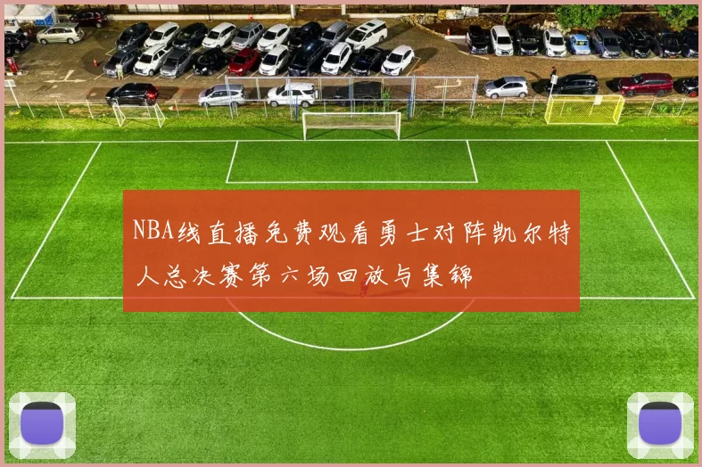 NBA线直播免费观看勇士对阵凯尔特人总决赛第六场回放与集锦