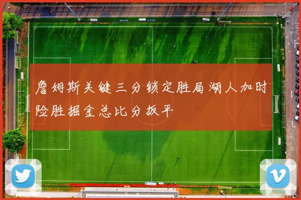 詹姆斯关键三分锁定胜局湖人加时险胜掘金总比分扳平
