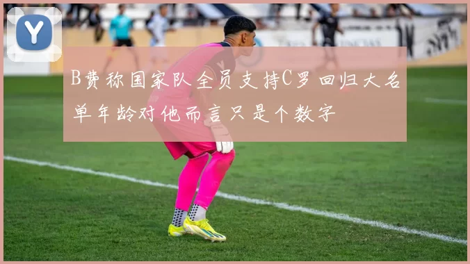 B费称国家队全员支持C罗回归大名单年龄对他而言只是个数字