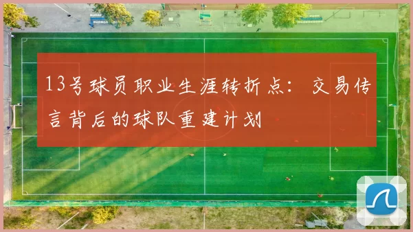13号球员职业生涯转折点：交易传言背后的球队重建计划