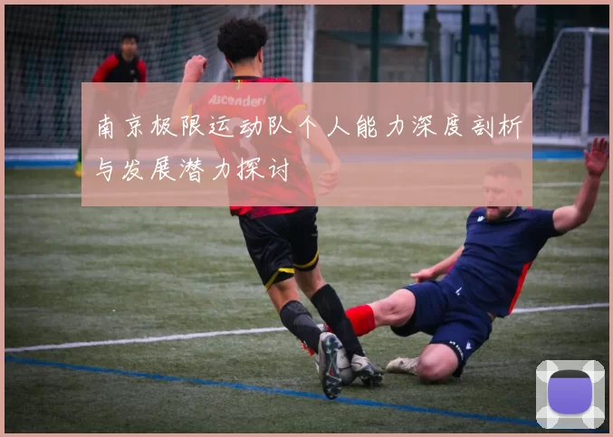 南京极限运动队个人能力深度剖析与发展潜力探讨