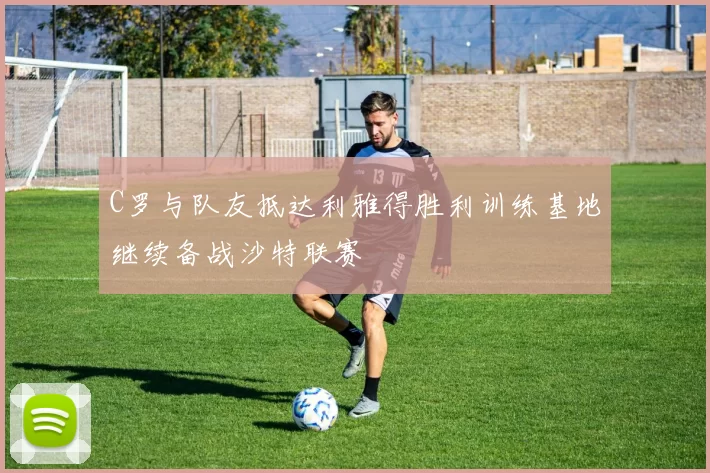 C罗与队友抵达利雅得胜利训练基地继续备战沙特联赛