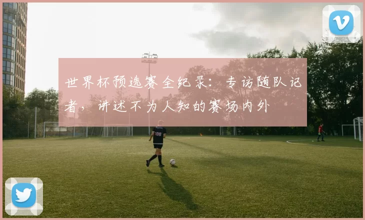 世界杯预选赛全纪录：专访随队记者，讲述不为人知的赛场内外