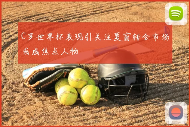 C罗世界杯表现引关注夏窗转会市场或成焦点人物