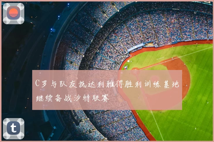 C罗与队友抵达利雅得胜利训练基地继续备战沙特联赛