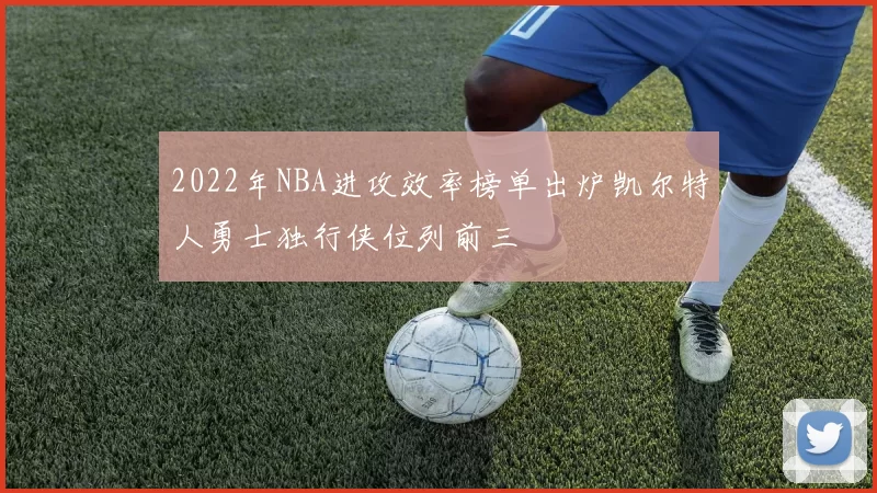 2022年NBA进攻效率榜单出炉凯尔特人勇士独行侠位列前三