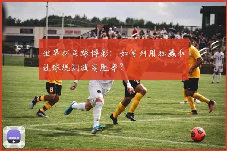 世界杯足球博彩：如何利用独赢和让球规则提高胜率？