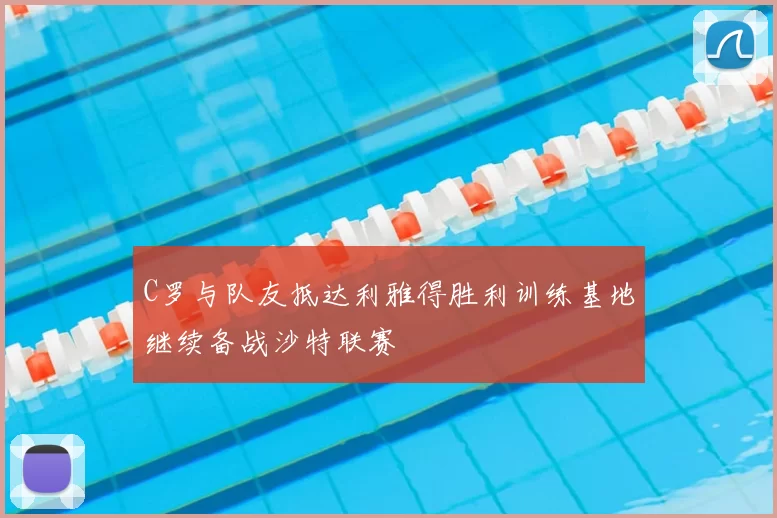 C罗与队友抵达利雅得胜利训练基地继续备战沙特联赛