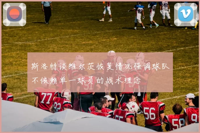 斯洛特谈维尔茨恢复情况强调球队不依赖单一球员的战术理念