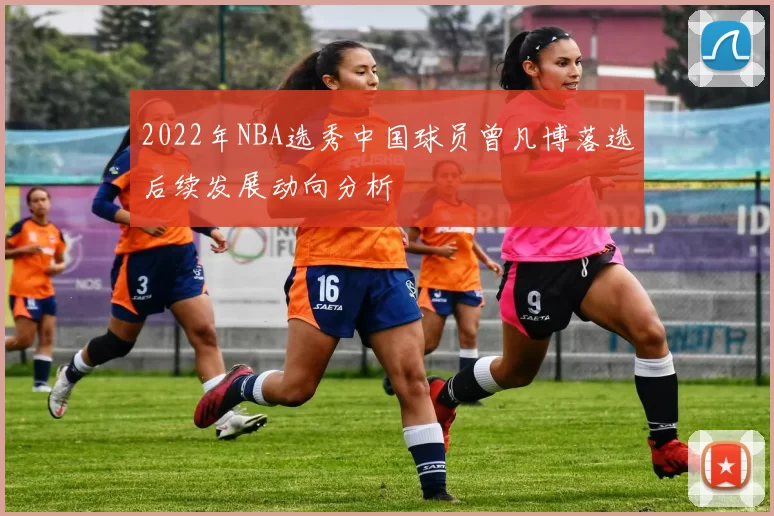 2022年NBA选秀中国球员曾凡博落选后续发展动向分析