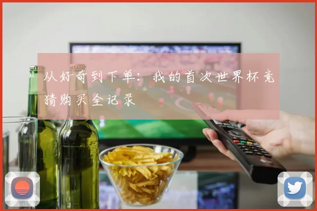 从好奇到下单：我的首次世界杯竞猜购买全记录