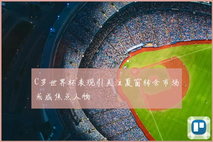 C罗世界杯表现引关注夏窗转会市场或成焦点人物