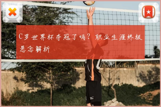 C罗世界杯夺冠了吗？职业生涯终极悬念解析