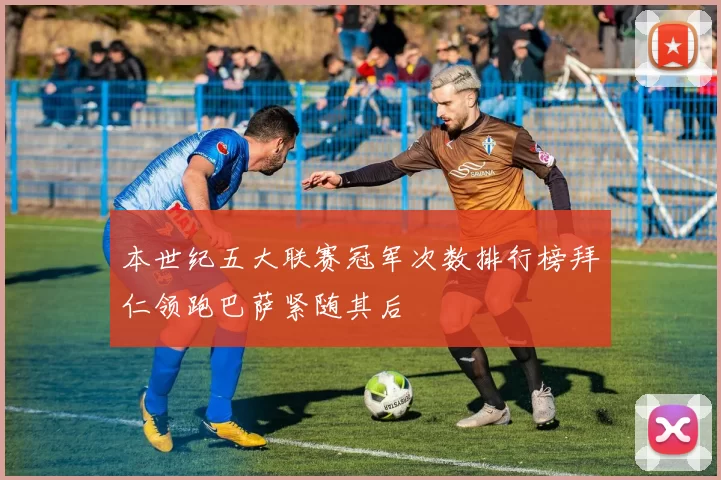 本世纪五大联赛冠军次数排行榜拜仁领跑巴萨紧随其后
