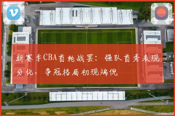 新赛季CBA首轮战罢：强队首秀表现分化，争冠格局初现端倪