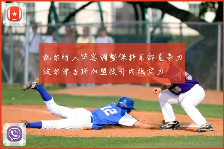 凯尔特人阵容调整保持东部竞争力波尔津吉斯加盟提升内线实力