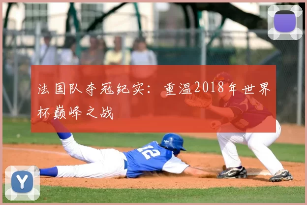 法国队夺冠纪实：重温2018年世界杯巅峰之战