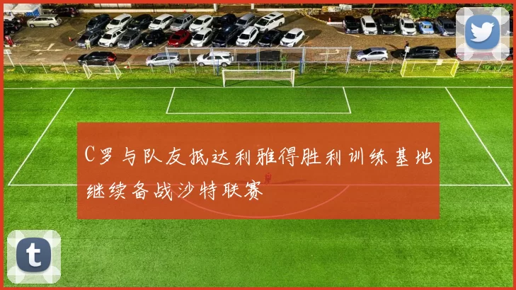 C罗与队友抵达利雅得胜利训练基地继续备战沙特联赛