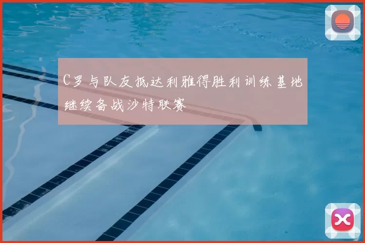 C罗与队友抵达利雅得胜利训练基地继续备战沙特联赛