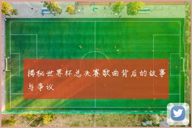 揭秘世界杯总决赛歌曲背后的故事与争议