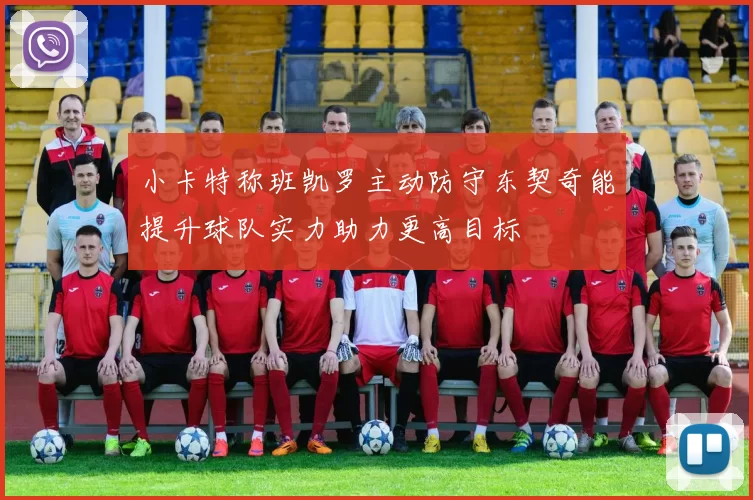 小卡特称班凯罗主动防守东契奇能提升球队实力助力更高目标