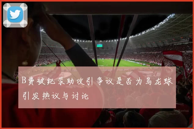 B费破纪录助攻引争议是否为乌龙球引发热议与讨论