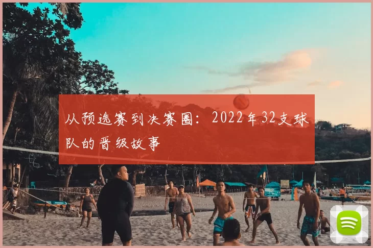 从预选赛到决赛圈：2022年32支球队的晋级故事